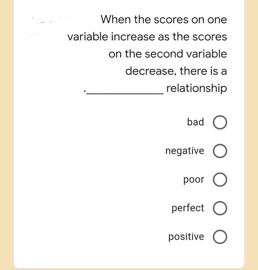 When the scores on one
variable increase as the scores
on the second variable
decrease, there is a
relationship
bad O
negative O
poor O
perfect O
positive O