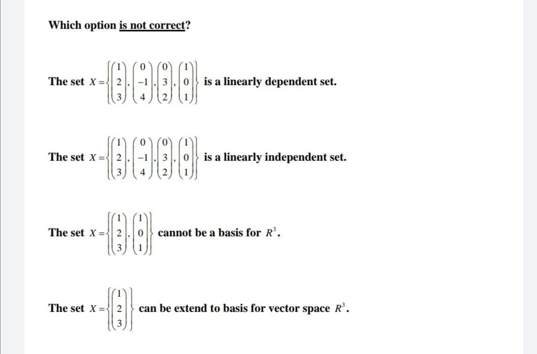 Which option is not correct?
0000
0000
The set X = 2
The set X = 2
00
The set X = 2
1
The set X = 2
3
is a linearly dependent set.
is a linearly independent set.
cannot be a basis for R³.
can be extend to basis for vector space R³.