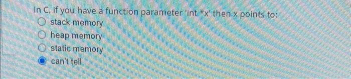 In C, if you have a function parameter 'int *x' then x points to:
Ostack memory
heap memory
static memory
can't tell