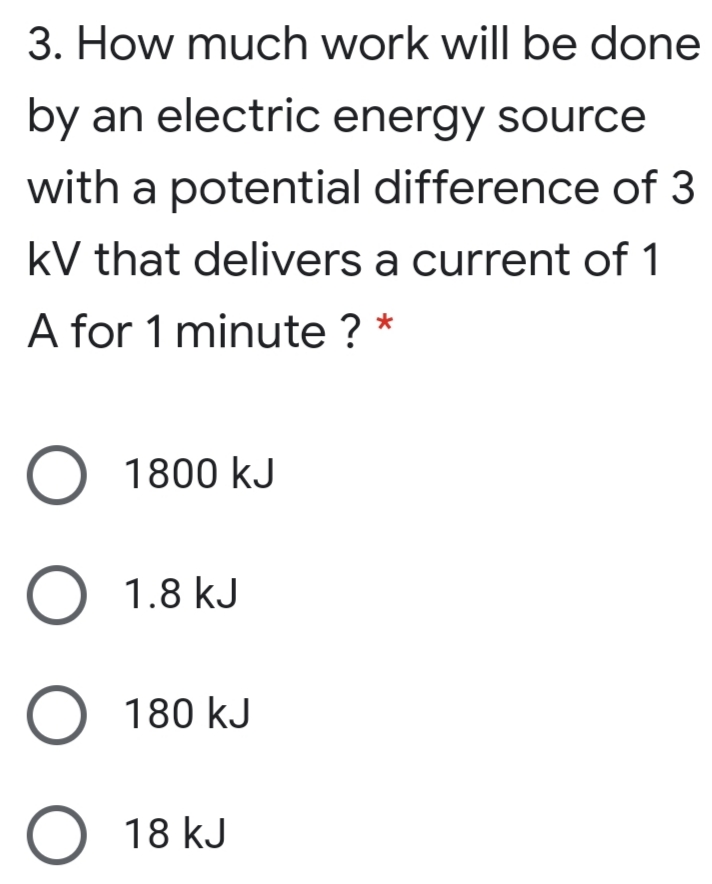 3. How much work will be done
by an electric energy source
with a potential difference of 3
kV that delivers a current of 1
A for 1 minute ? *
О 1800 kJ
О 1.8 kJ
O 180 kJ
18 kJ
