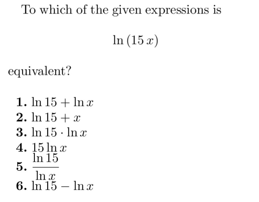 To which of the given expressions is
In (15 x)
equivalent?
1. In 15+ ln x
2. In 15 + x
3. In 15. ln x
4. 15 ln x
In 15
5.
In x
6. In 15 ln x