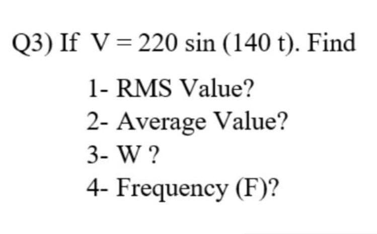 Q3) If V=220 sin (140 t). Find
1- RMS Value?
2- Average Value?
3- W ?
4- Frequency (F)?
