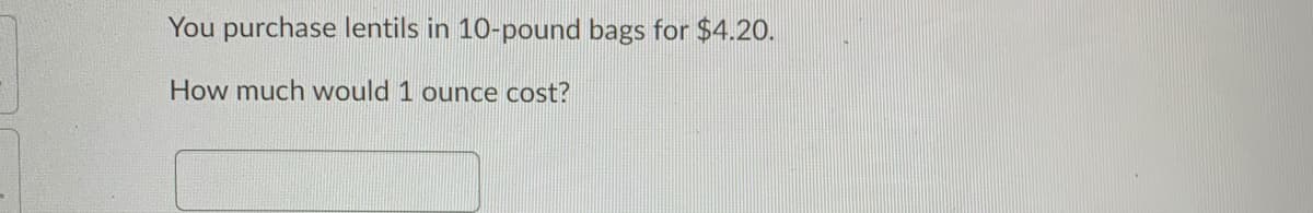 You purchase lentils in 10-pound bags for $4.20.
How much would 1 ounce cost?
