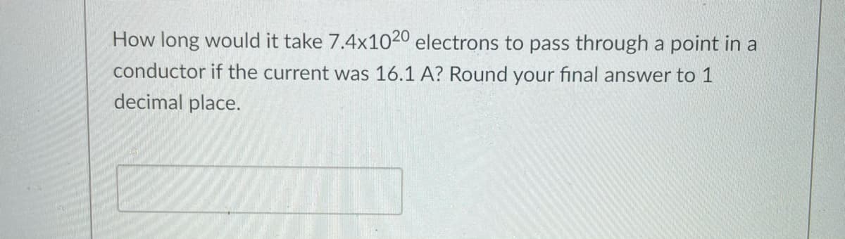 How long would it take 7.4x1020 electrons to pass through a point in a
conductor if the current was 16.1 A? Round your final answer to 1
decimal place.
