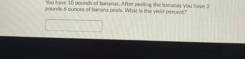 You have 10 pounds of bananas. After peeling the bananas you have 3
pounds 6 ounces of banana peels. What is the yield percent?
