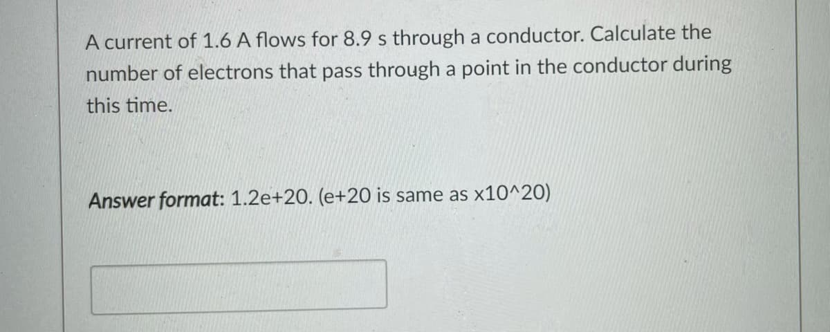 A current of 1.6 A flows for 8.9 s through a conductor. Calculate the
number of electrons that pass through a point in the conductor during
this time.
Answer format: 1.2e+20. (e+20 is same as x10^20)
