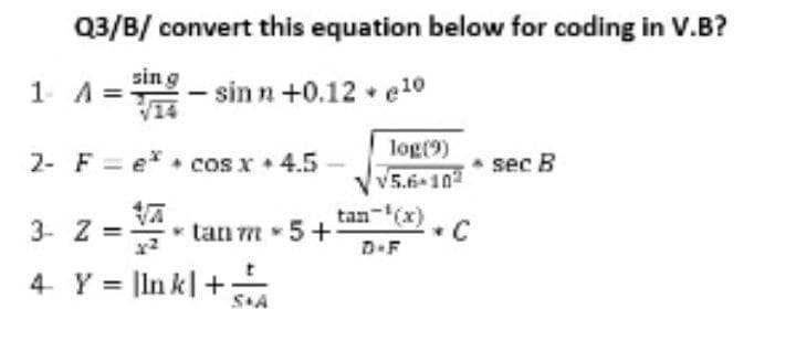 Q3/B/convert this equation below for coding in V.B?
1 A=
sin g
√14
sin n +0.12 * e¹0
2- F e* cos x * 4.5 -
sec B
3- Z=
- tan m 5+1
4 Y = |Inkl + SA
log(9)
VV5.6-102
tan-¹(x)
D-F