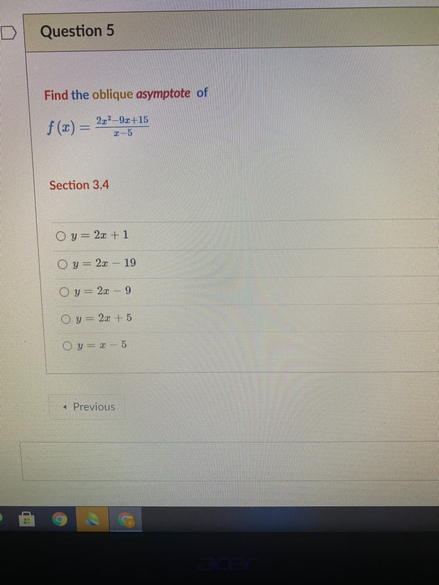 Question 5
Find the oblique asymptote of
272-9r+15
f (x):
I-5
Section 3.4
y = 2x +1
2x - 19
O y = 2x -9
y = 2x + 5
* Previous
