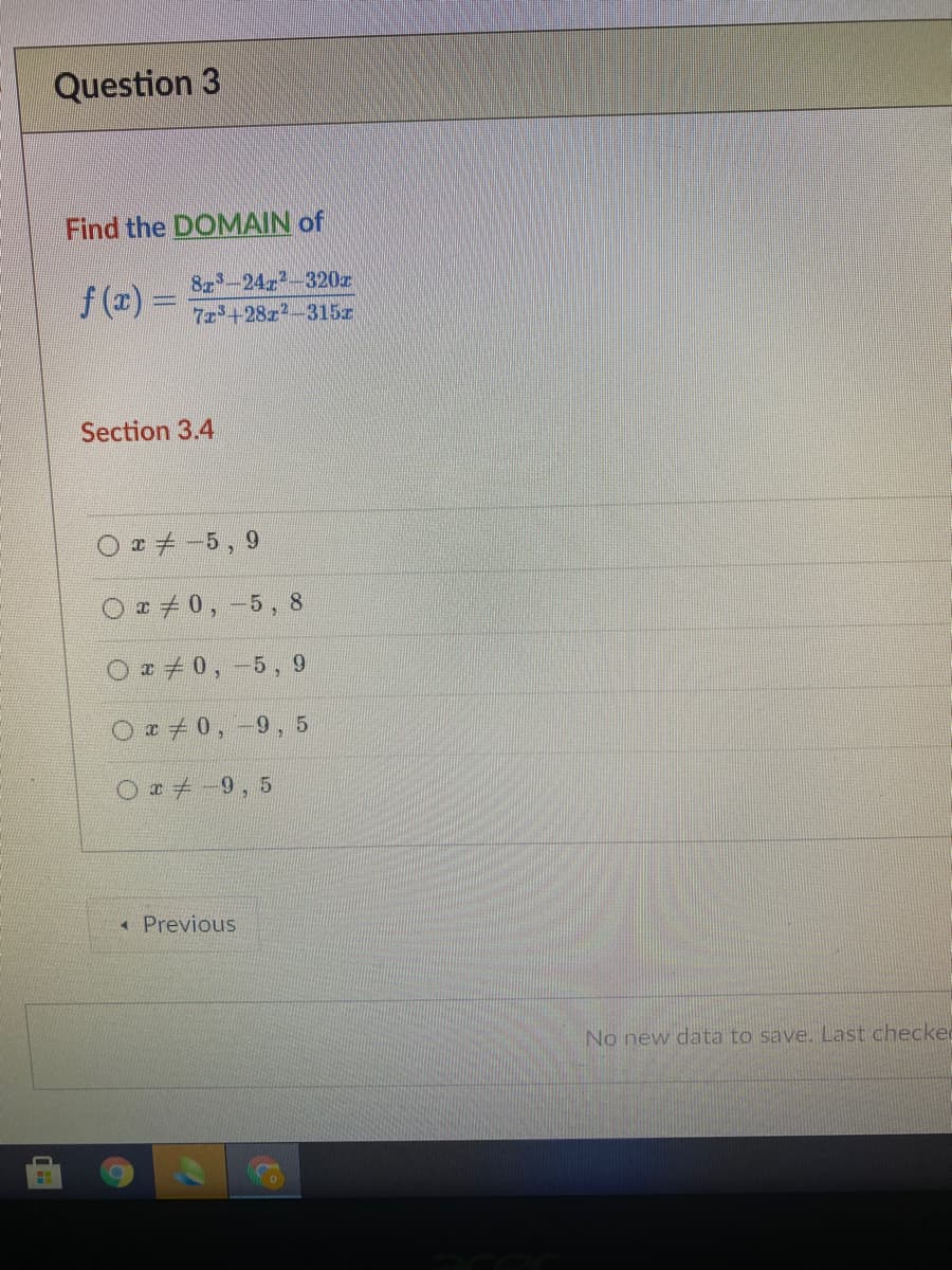 Question 3
Find the DOMAIN of
8z-24r-320z
f (x) =
7z3+28z-315z
Section 3.4
Oロチ-5,9
O z + 0, -5, 8
O +0,
5, 9
O +0,
6-
« Previous
No new data to save. Last checke
