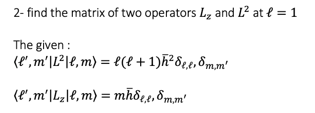 2- find the matrix of two operators L, and L² at l = 1
The given :
(e',m'|L²|e, m) = {(l +1)h²8e,e, 8m,m'
(l', m'|Lz\e, m) = mh8ge,8m,m'
