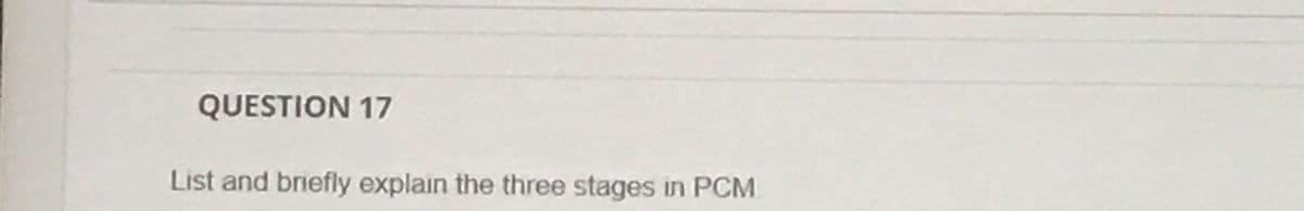 QUESTION 17
List and briefly explain the three stages in PCM
