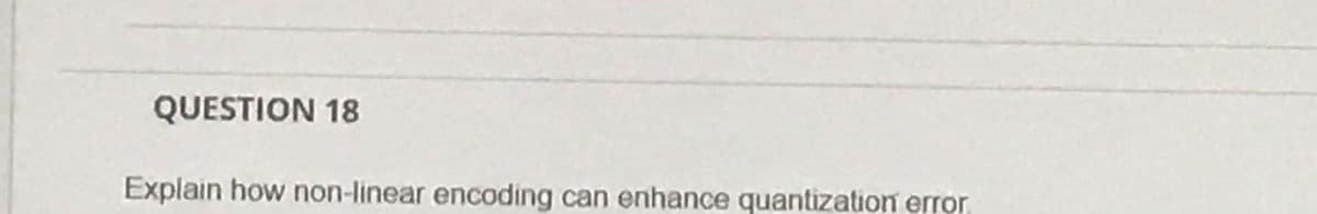 QUESTION 18
Explain how non-linear encoding can enhance quantization error
