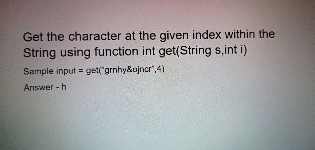 Get the character at the given index within the
String using function int get(String s,int i)
Sample input = get("grnhy&ojncr",4)
%3D
Answer - h
