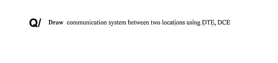 Q/
Draw communication system between two locations using DTE, DCE
