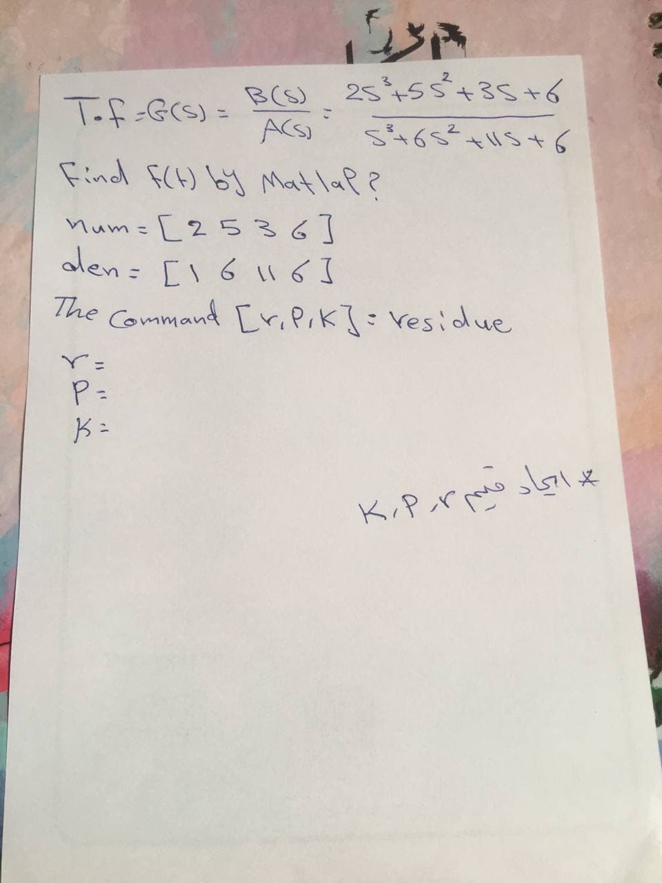 B(S) 2545s+35+6
Tof-G(S) =
こ
Find fCH) bj Matlap?
num= [25 36]
alen= [l6 い6I
The Command [riPik]:Vesidue
こ
P=
