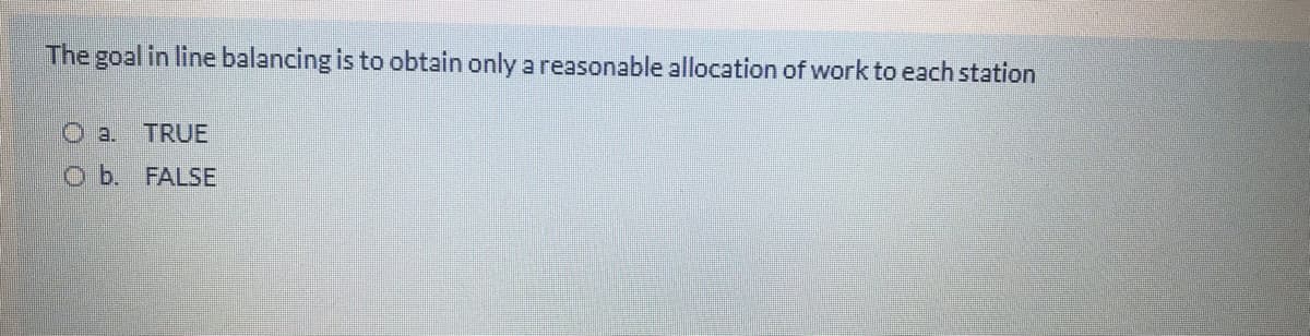 The goal in line balancing is to obtain only a reasonable allocation of work to each station
O a. TRUE
Ob. FALSE
