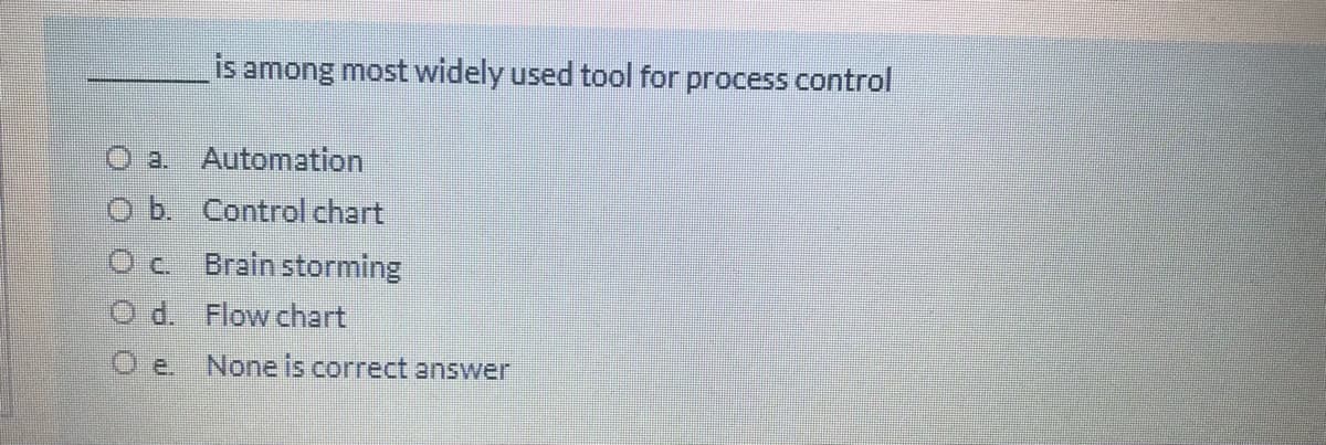 is among most widely used tool for process control
O a. Automation
O b. Control chart
Brain storming
O d. Flow chart
O e.
None is correct answer
