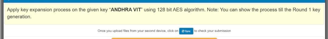 Apply key expansion process on the given key "ANDHRA VIT" using 128 bit AES algorithm. Note: You can show the process till the Round 1 key
generation.
Once you upload files from your second device, click on
CSyne to check your submission
