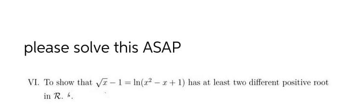 please solve this ASAP
VI. To show that V -1= In(x? - x+ 1) has at least two different positive root
in R. 6.
