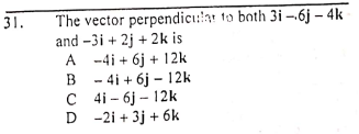 31.
The vector perpendici:!at to both 3i –-6j – 4k
and -3i + 2j + 2k is
A -4i + 6j + 12k
B - 4i + 6j – 12k
C 4i- 6j – 12k
D -2i + 3j + 6k
A
