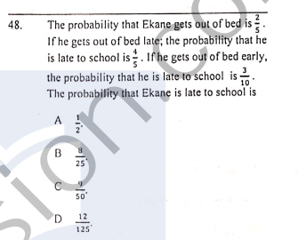 The probability that Ekane gets out of bed is .
If he gets out of bed late; the probability that he
is late to school is. If he gets out of bed early,
the probability that he is late to school is2.
48.
10
The probability that Ekane is late to school is
B
25
50'
D.
12
125
