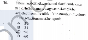 Tihere are 6 blackcards and Aiudeurilson.a
itabile. ilnihow.many wayscan-4cardsihe
selected:from:the tible ifthe numiber til colours
inthe selection:must:be equal?
15
HEB 24
30.
E 90
D 60
