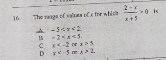 2-x
->0 is
x+5
16.
The range of values of x for which
A.
- 5<x< 2.
B -2<x< 5.
x<-2 or x> 5.
D x<-5 or x> 2.
