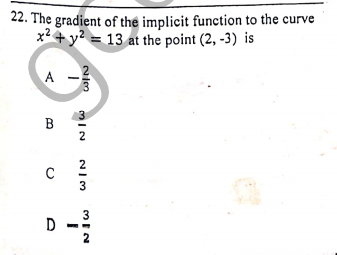 22. The gradient of the implicit function to the curve
x2 + y? = 13 at the point (2, -3) is
B
2
2
3
D -
3
2
