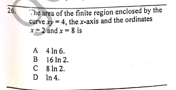 The area of the finite region enclosed by the
curve xy = 4, the x-axis and the ordinates
x= 2 and x = 8 is
26.
A 4 In 6.
B 16 In 2.
C 8 In 2.
D In 4.
B
