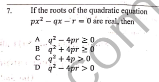 If the roots of the quadratic equation
px² – qx –r = 0 are real, then
7.
A q? – 4pr 2 0
B q? + 4pr > 0
C q? + 4p > 0
'D q² – 4pr > 0
