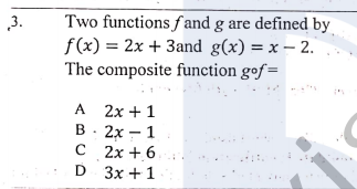 Two functions fand g are defined by
f(x) = 2x + 3and g(x) = x – 2.
The composite function gof=
3.
A 2x +1
В. 2х — 1
C 2x + 6
D 3x +1
A
D
