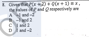 8. Given that P(x + 2) + Q(x + 1) = x ,
the values of P and Q respectively are
A 1 and -2
B -1 and 2
C 1 and 2
D I and -2
