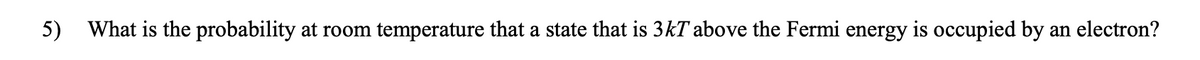 5) What is the probability at room temperature that a state that is 3kT above the Fermi energy is occupied by an electron?
