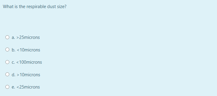 What is the respirable dust size?
O a. >25microns
O b. <10microns
O c. <100microns
O d. > 10microns
O e. <25microns

