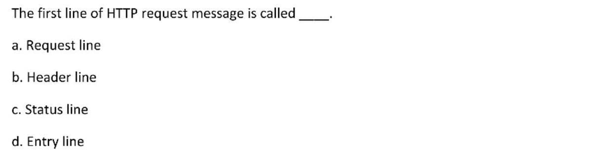 The first line of HTTP request message is called
a. Request line
b. Header line
c. Status line
d. Entry line