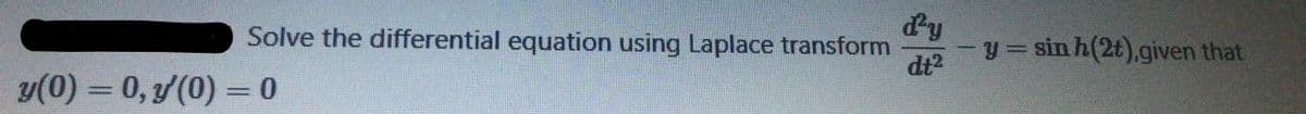 dy
y = sin h(2t),given that
Solve the differential equation using Laplace transform
dt2
y(0) = 0, /(0) = 0
