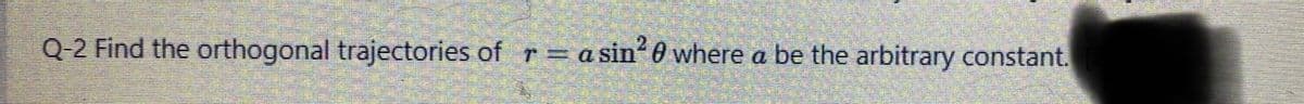 Q-2 Find the orthogonal trajectories of r= asin" 0 where a be the arbitrary constant.
