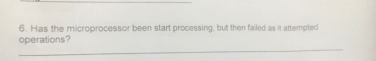 6. Has the microprocessor been start processing, but then failed as it attempted
operations?
