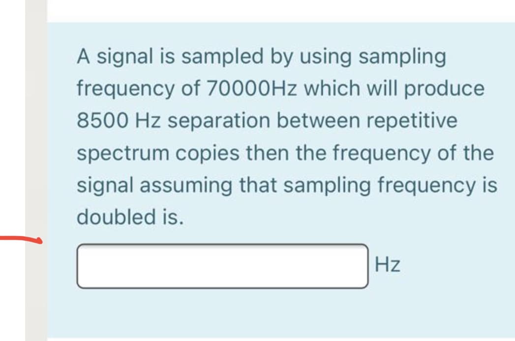 A signal is sampled by using sampling
frequency of 70000HZ which will produce
8500 Hz separation between repetitive
spectrum copies then the frequency of the
signal assuming that sampling frequency is
doubled is.
Hz
