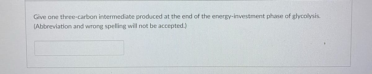 Give one three-carbon intermediate produced at the end of the energy-investment phase of glycolysis.
(Abbreviation and wrong spelling will not be accepted.)
