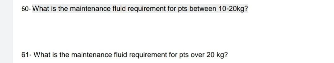 60- What is the maintenance fluid requirement for pts between 10-20kg?
61- What is the maintenance fluid requirement for pts over 20 kg?