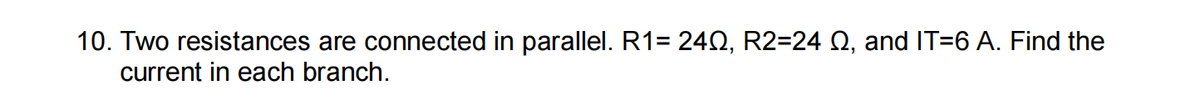 10. Two resistances are connected in parallel. R1= 242, R2=24 Q, and IT=6 A. Find the
current in each branch.
