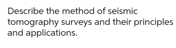 Describe the method of seismic
tomography surveys and their principles
and applications.
