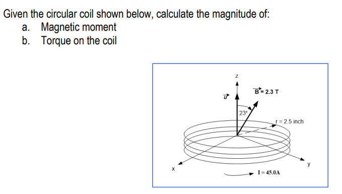 Given the circular coil shown below, calculate the magnitude of:
a. Magnetic moment
b. Torque on the coil
Z
B=2.3 T
ū
23°
_r=2.5 inch
I=45.0A