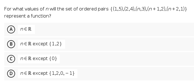 For what values of n will the set of ordered pairs {(1,5),(2,4),(n,3),(n+1,2),(n + 2,1)}
represent a function?
A
nER
B
nER except {1,2}
nER except {0}
nER except {1,2,0, – 1}
