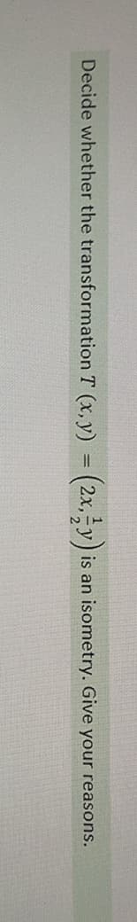 Decide whether the transformation T (x, y) = (2x,-y) i
an isometry. Give your reasons.
!!
