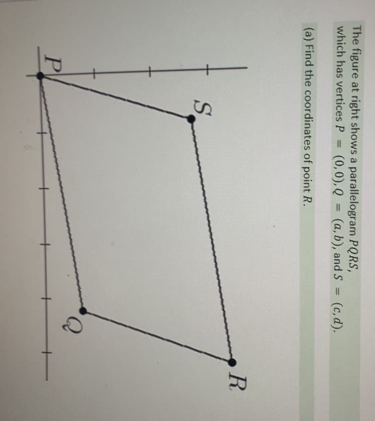 The figure at right shows a parallelogram PQRS,
(0,0), Q = (a, b), and S =
(c, d).
which has vertices P
(a) Find the coordinates of point R.
R.
S
Q.
P
