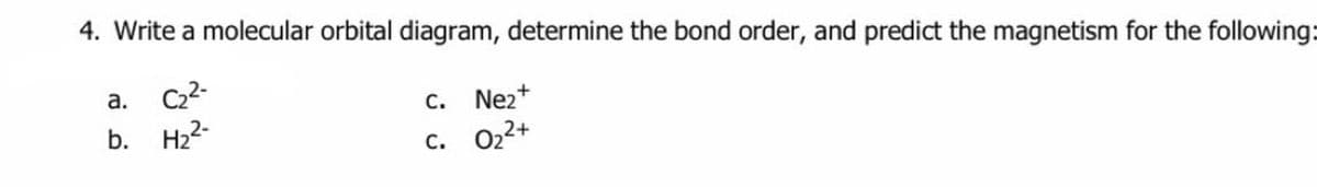 4. Write a molecular orbital diagram, determine the bond order, and predict the magnetism for the following:
C22-
b. H22-
а.
c. Nez+
с. 022+
