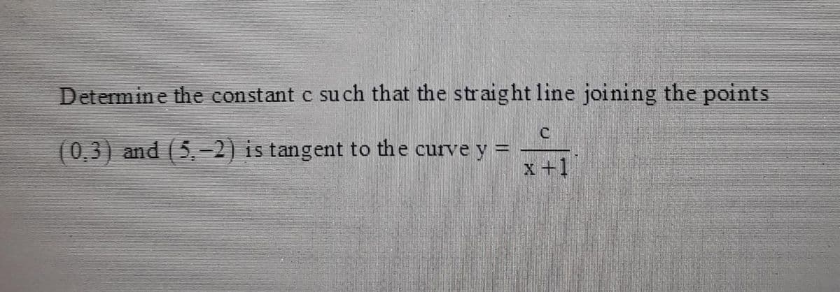 Determine the constant c such that the straight line joining the points
(0,3) and (5.-2) is tangent to the curve y
x +1
