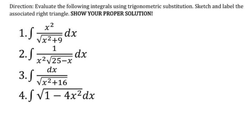 Direction: Evaluate the following integrals using trigonometric substitution. Sketch and label the
associated right triangle. SHOW YOUR PROPER SOLUTION!
x2
1. S dx
Vx2+9
1
2.S
dx
x2V25-x
dx
3. S
Vx2+16
4. ſ V1 – 4x²dx
